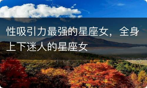 性吸引力最强的星座女，全身上下迷人的星座女