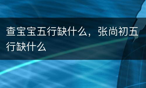 查宝宝五行缺什么，张尚初五行缺什么