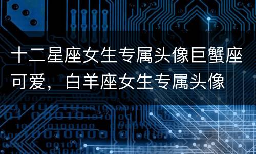 十二星座女生专属头像巨蟹座可爱，白羊座女生专属头像
