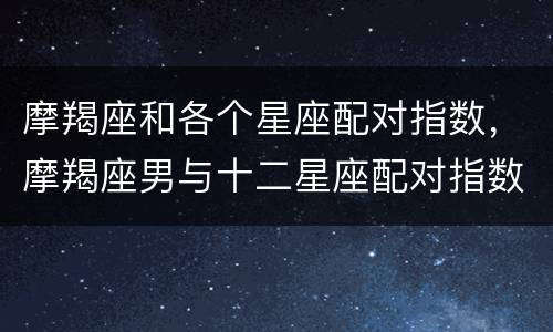 摩羯座和各个星座配对指数，摩羯座男与十二星座配对指数