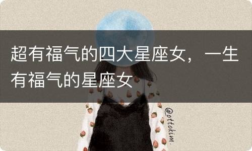超有福气的四大星座女，一生有福气的星座女