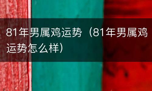 81年男属鸡运势（81年男属鸡运势怎么样）