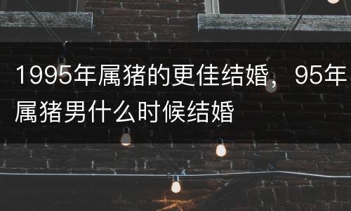 1995年属猪的更佳结婚，95年属猪男什么时候结婚