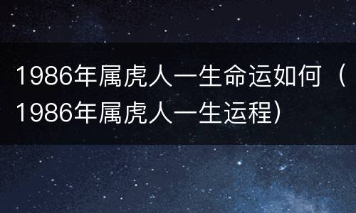 1986年属虎人一生命运如何（1986年属虎人一生运程）