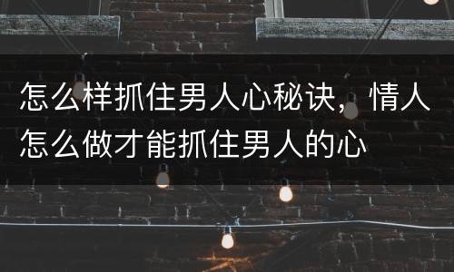怎么样抓住男人心秘诀，情人怎么做才能抓住男人的心