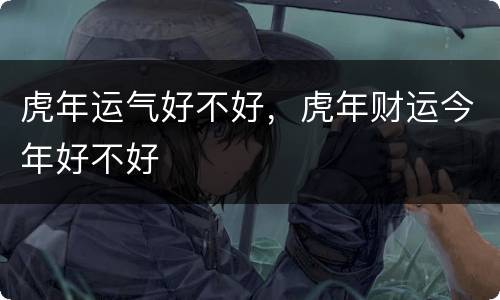 虎年运气好不好，虎年财运今年好不好