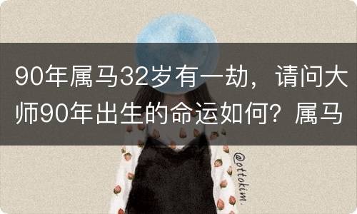 90年属马32岁有一劫，请问大师90年出生的命运如何？属马