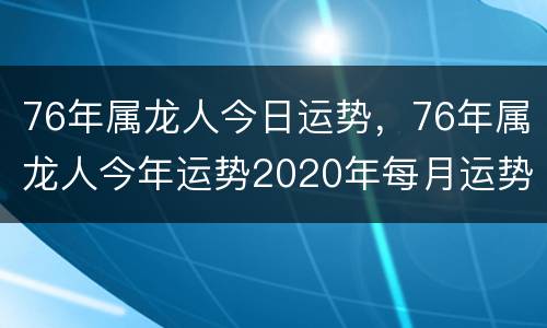 76年属龙人今日运势，76年属龙人今年运势2020年每月运势