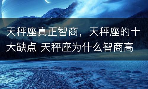 天秤座真正智商，天秤座的十大缺点 天秤座为什么智商高
