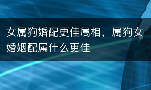 女属狗婚配更佳属相，属狗女婚姻配属什么更佳