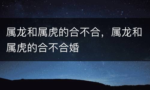 属龙和属虎的合不合，属龙和属虎的合不合婚
