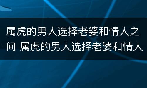 属虎的男人选择老婆和情人之间 属虎的男人选择老婆和情人之间的关系