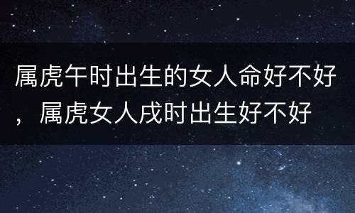 属虎午时出生的女人命好不好，属虎女人戌时出生好不好