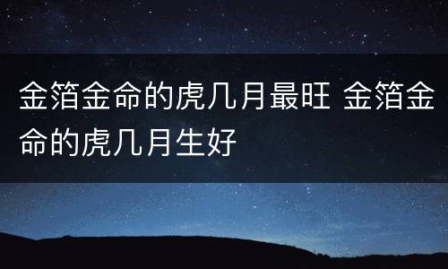 金箔金命的虎几月最旺 金箔金命的虎几月生好