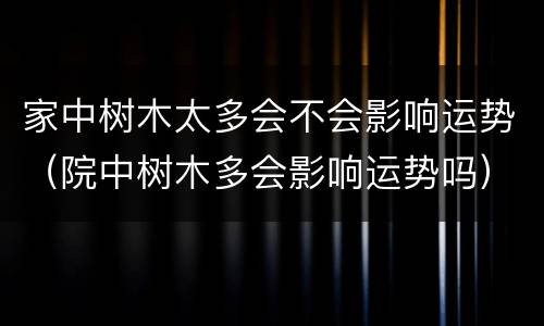 家中树木太多会不会影响运势（院中树木多会影响运势吗）