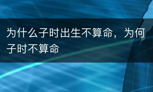 为什么子时出生不算命，为何子时不算命