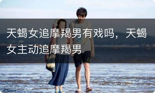 天蝎女追摩羯男有戏吗，天蝎女主动追摩羯男