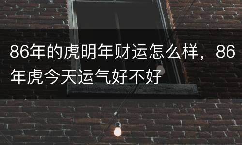 86年的虎明年财运怎么样，86年虎今天运气好不好