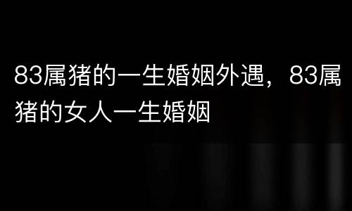 83属猪的一生婚姻外遇，83属猪的女人一生婚姻
