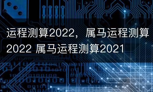 运程测算2022，属马运程测算2022 属马运程测算2021