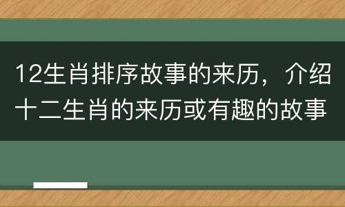 12生肖排序故事的来历，介绍十二生肖的来历或有趣的故事