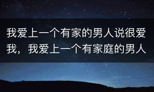 我爱上一个有家的男人说很爱我，我爱上一个有家庭的男人 他也很爱我