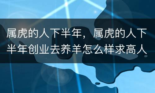属虎的人下半年，属虎的人下半年创业去养羊怎么样求高人指导