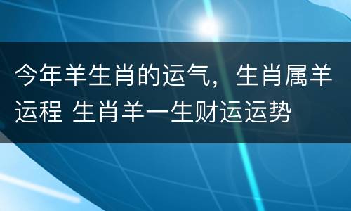 今年羊生肖的运气，生肖属羊运程 生肖羊一生财运运势