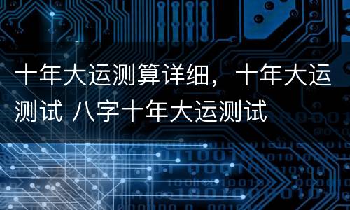 十年大运测算详细，十年大运测试 八字十年大运测试