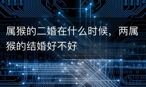 属猴的二婚在什么时候，两属猴的结婚好不好