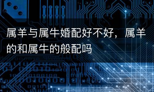 属羊与属牛婚配好不好，属羊的和属牛的般配吗