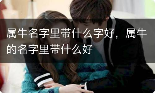 属牛名字里带什么字好，属牛的名字里带什么好