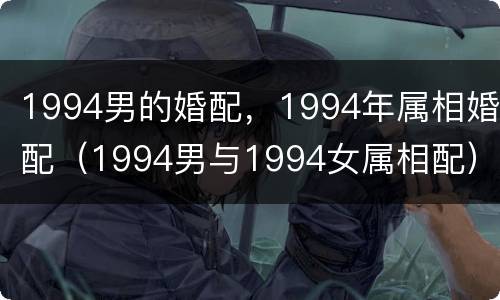 1994男的婚配，1994年属相婚配（1994男与1994女属相配）