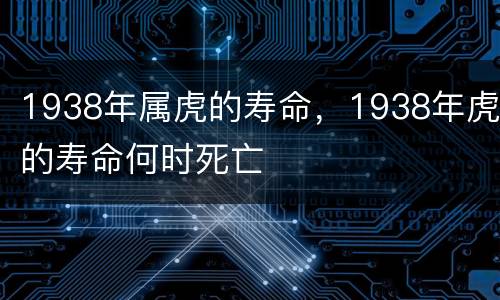 1938年属虎的寿命，1938年虎的寿命何时死亡