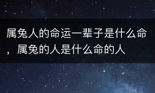 属兔人的命运一辈子是什么命，属兔的人是什么命的人