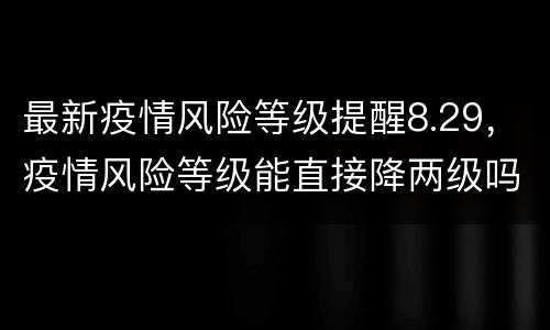 最新疫情风险等级提醒8.29，疫情风险等级能直接降两级吗？