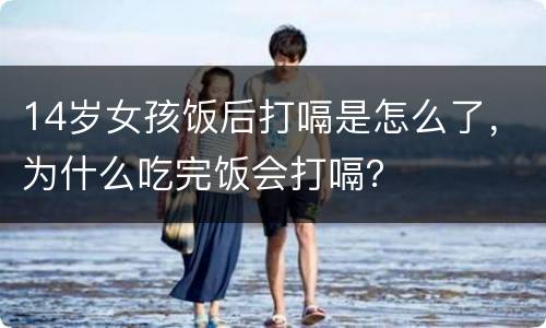 14岁女孩饭后打嗝是怎么了，为什么吃完饭会打嗝？