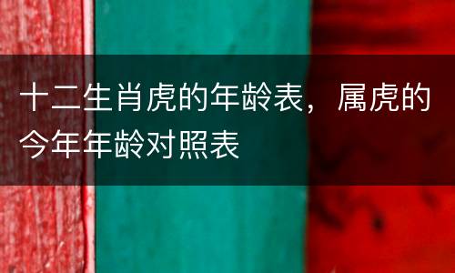 十二生肖虎的年龄表，属虎的今年年龄对照表