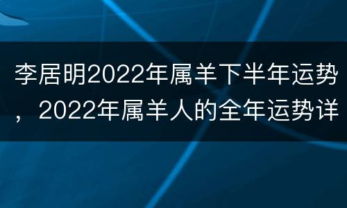 李居明2022年属羊下半年运势，2022年属羊人的全年运势详解