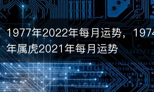 1977年2022年每月运势，1974年属虎2021年每月运势