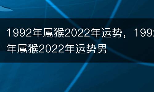 1992年属猴2022年运势，1992年属猴2022年运势男