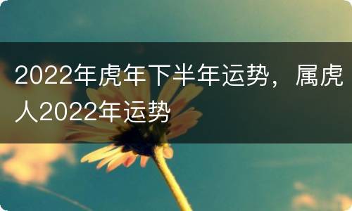 2022年虎年下半年运势，属虎人2022年运势