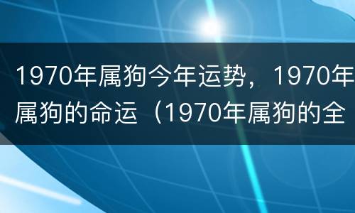 1970年属狗今年运势，1970年属狗的命运（1970年属狗的全年运势）
