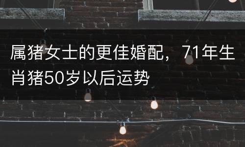 属猪女士的更佳婚配，71年生肖猪50岁以后运势