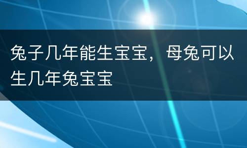 兔子几年能生宝宝，母兔可以生几年兔宝宝
