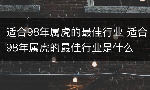 适合98年属虎的最佳行业 适合98年属虎的最佳行业是什么