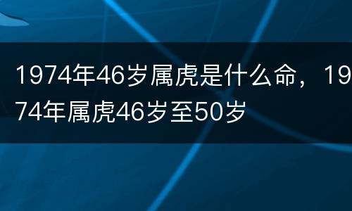 1974年46岁属虎是什么命，1974年属虎46岁至50岁