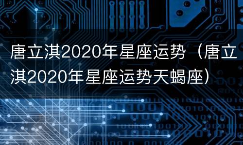 唐立淇2020年星座运势（唐立淇2020年星座运势天蝎座）