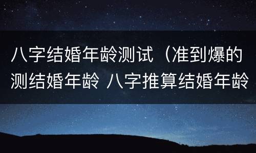 八字结婚年龄测试（准到爆的测结婚年龄 八字推算结婚年龄表）