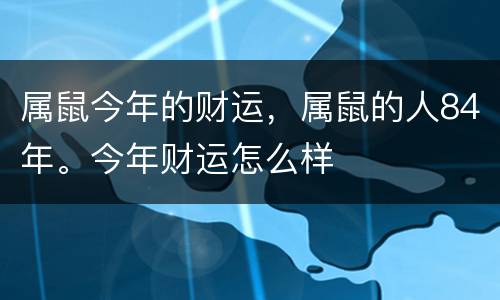 属鼠今年的财运，属鼠的人84年。今年财运怎么样